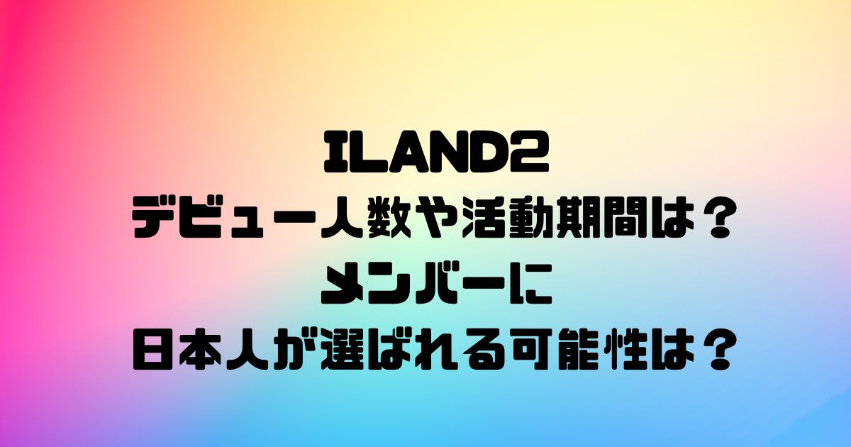 ILAND2のデビュー人数や活動期間は？メンバーに日本人が選ばれる可能性は？
