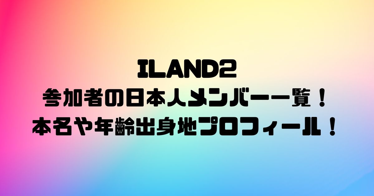 ILAND2の参加者の日本人メンバー一覧！本名や年齢出身地プロフィール！